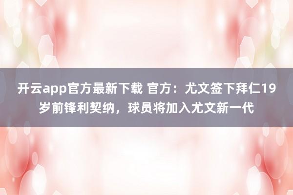 开云app官方最新下载 官方:尤文签下拜仁19岁前锋利契纳,球员将加入尤文新一代