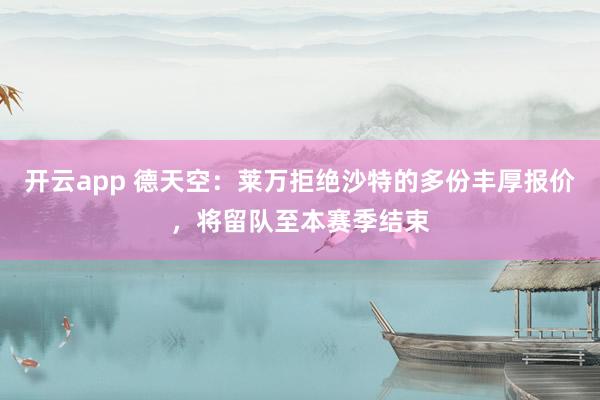 开云app 德天空：莱万拒绝沙特的多份丰厚报价，将留队至本赛季结束