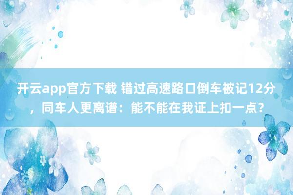 开云app官方下载 错过高速路口倒车被记12分，同车人更离谱：能不能在我证上扣一点？