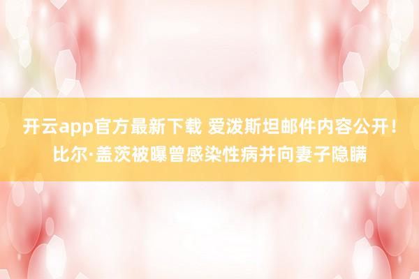 开云app官方最新下载 爱泼斯坦邮件内容公开！比尔·盖茨被曝曾感染性病并向妻子隐瞒