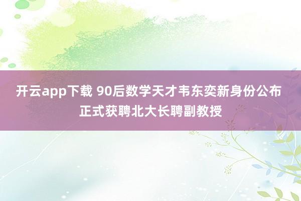 开云app下载 90后数学天才韦东奕新身份公布 正式获聘北大长聘副教授