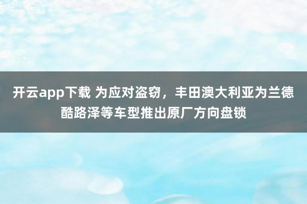 开云app下载 为应对盗窃，丰田澳大利亚为兰德酷路泽等车型推出原厂方向盘锁