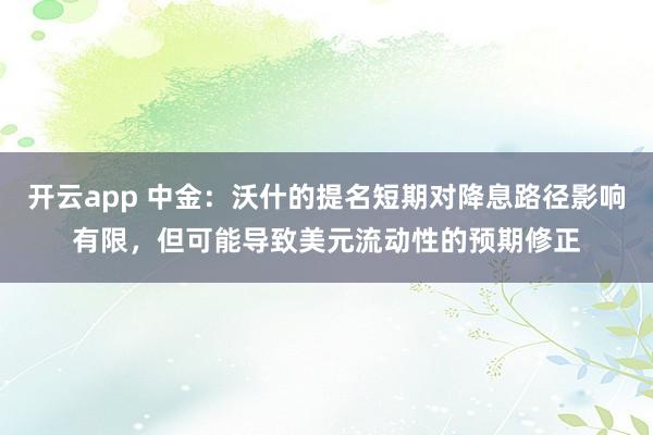 开云app 中金：沃什的提名短期对降息路径影响有限，但可能导致美元流动性的预期修正