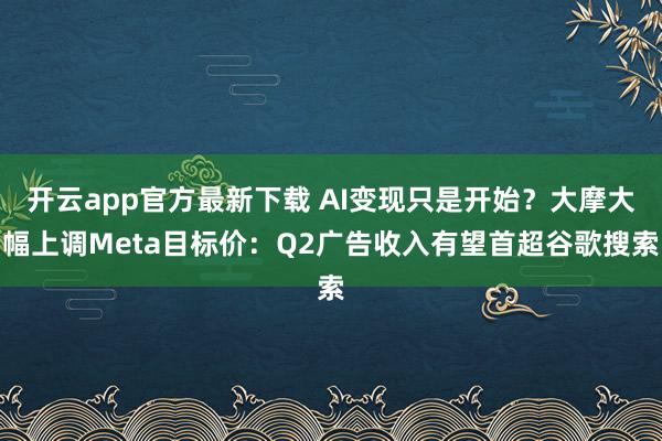 开云app官方最新下载 AI变现只是开始？大摩大幅上调Meta目标价：Q2广告收入有望首超谷歌搜索