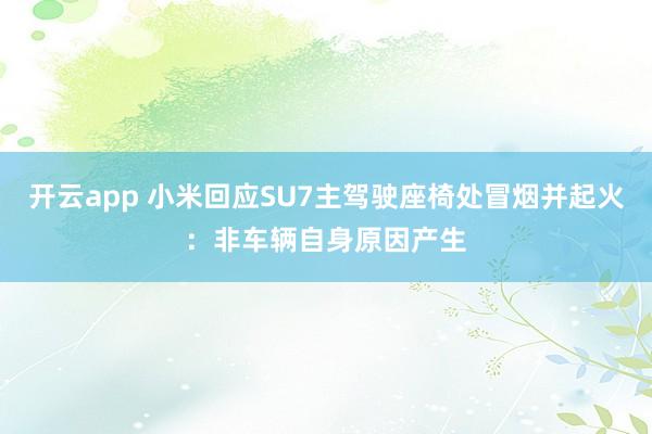 开云app 小米回应SU7主驾驶座椅处冒烟并起火：非车辆自身原因产生