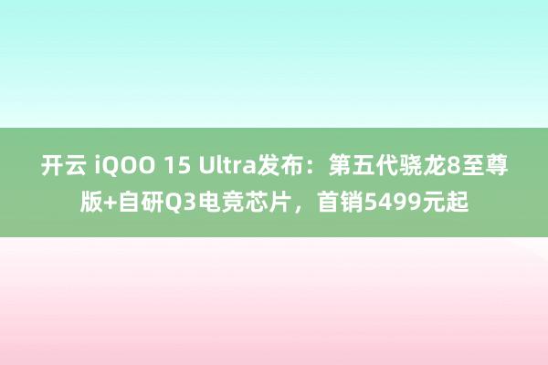 开云 iQOO 15 Ultra发布：第五代骁龙8至尊版+自研Q3电竞芯片，首销5499元起