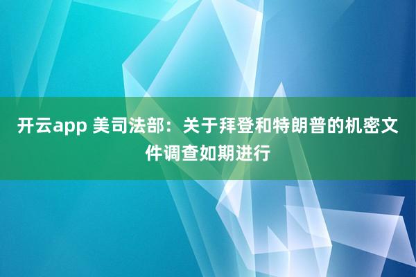 开云app 美司法部：关于拜登和特朗普的机密文件调查如期进行