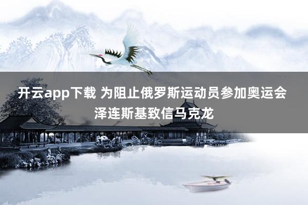 开云app下载 为阻止俄罗斯运动员参加奥运会 泽连斯基致信马克龙
