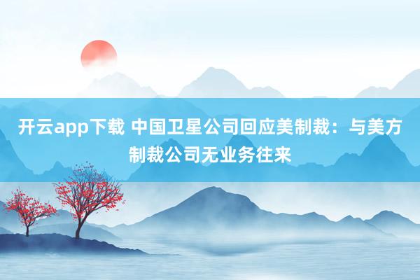 开云app下载 中国卫星公司回应美制裁：与美方制裁公司无业务往来
