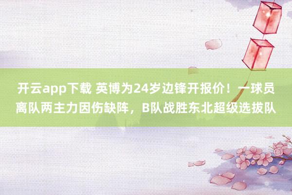 开云app下载 英博为24岁边锋开报价！一球员离队两主力因伤缺阵，B队战胜东北超级选拔队