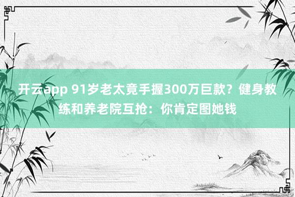 开云app 91岁老太竟手握300万巨款？健身教练和养老院互抢：你肯定图她钱