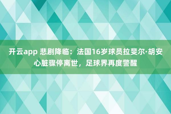 开云app 悲剧降临：法国16岁球员拉斐尔·胡安心脏骤停离世，足球界再度警醒