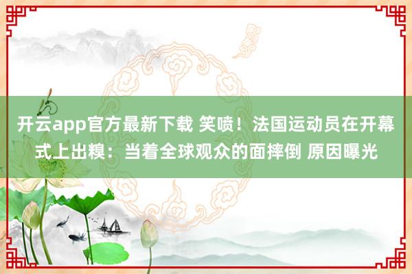 开云app官方最新下载 笑喷！法国运动员在开幕式上出糗：当着全球观众的面摔倒 原因曝光