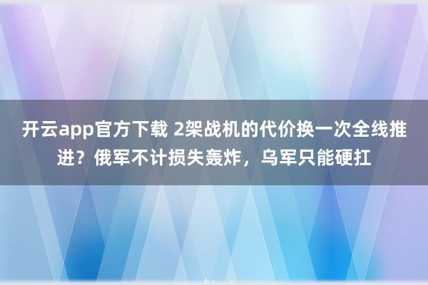 开云app官方下载 2架战机的代价换一次全线推进？俄军不计损失轰炸，乌军只能硬扛