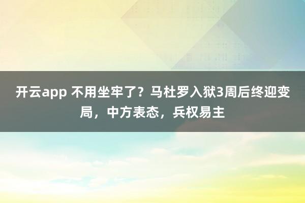 开云app 不用坐牢了？马杜罗入狱3周后终迎变局，中方表态，兵权易主