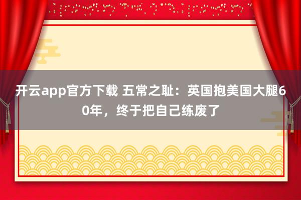 开云app官方下载 五常之耻：英国抱美国大腿60年，终于把自己练废了