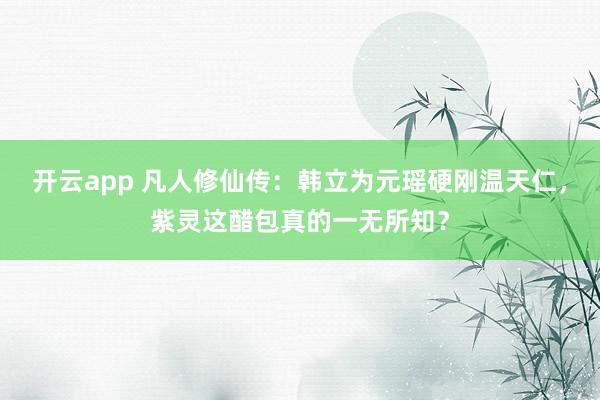 开云app 凡人修仙传：韩立为元瑶硬刚温天仁，紫灵这醋包真的一无所知？