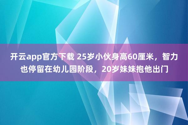 开云app官方下载 25岁小伙身高60厘米，智力也停留在幼儿园阶段，20岁妹妹抱他出门