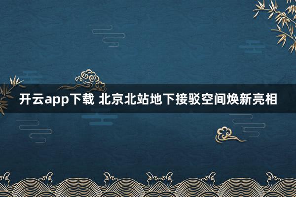 开云app下载 北京北站地下接驳空间焕新亮相