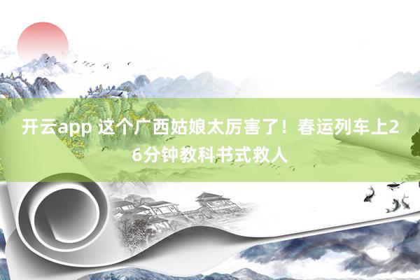 开云app 这个广西姑娘太厉害了！春运列车上26分钟教科书式救人