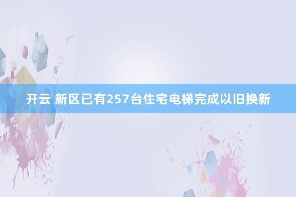 开云 新区已有257台住宅电梯完成以旧换新