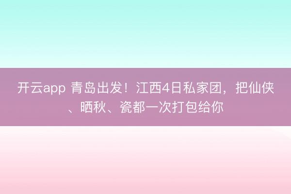开云app 青岛出发！江西4日私家团，把仙侠、晒秋、瓷都一次打包给你