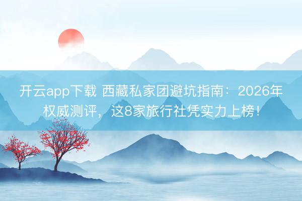 开云app下载 西藏私家团避坑指南：2026年权威测评，这8家旅行社凭实力上榜！