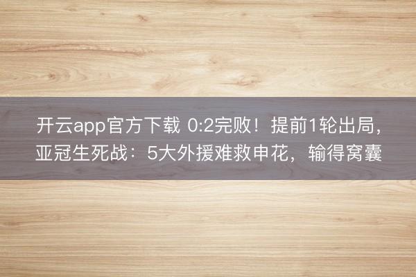 开云app官方下载 0:2完败！提前1轮出局，亚冠生死战：5大外援难救申花，输得窝囊