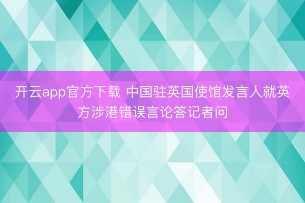 开云app官方下载 中国驻英国使馆发言人就英方涉港错误言论答记者问