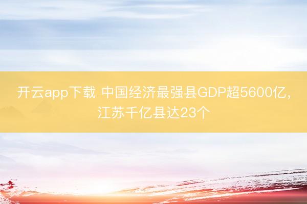 开云app下载 中国经济最强县GDP超5600亿，江苏千亿县达23个