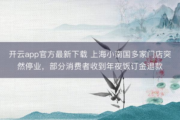 开云app官方最新下载 上海小南国多家门店突然停业，部分消费者收到年夜饭订金退款