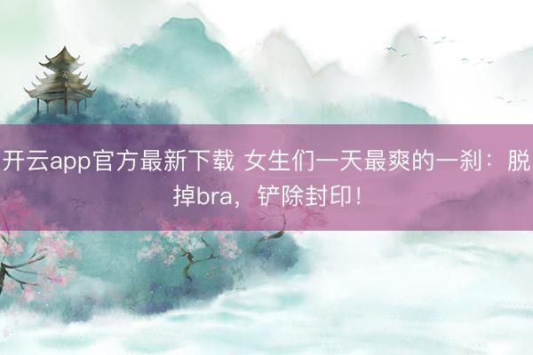 开云app官方最新下载 女生们一天最爽的一刹：脱掉bra，铲除封印！