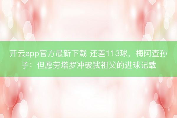 开云app官方最新下载 还差113球，梅阿查孙子：但愿劳塔罗冲破我祖父的进球记载