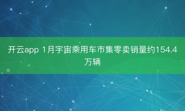 开云app 1月宇宙乘用车市集零卖销量约154.4万辆