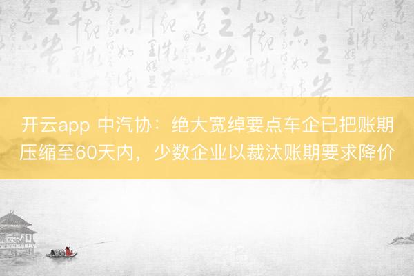 开云app 中汽协：绝大宽绰要点车企已把账期压缩至60天内，少数企业以裁汰账期要求降价