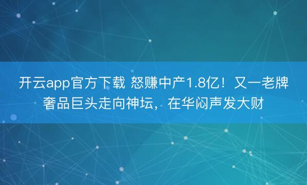 开云app官方下载 怒赚中产1.8亿！又一老牌奢品巨头走向神坛，在华闷声发大财