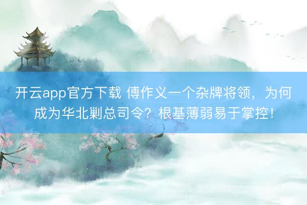 开云app官方下载 傅作义一个杂牌将领，为何成为华北剿总司令？根基薄弱易于掌控！