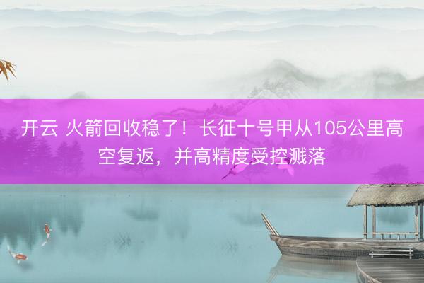 开云 火箭回收稳了！长征十号甲从105公里高空复返，并高精度受控溅落