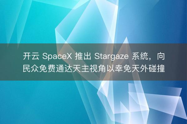 开云 SpaceX 推出 Stargaze 系统,向民众免费通达天主视角以幸免天外碰撞