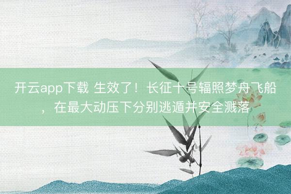 开云app下载 生效了！长征十号辐照梦舟飞船，在最大动压下分别逃遁并安全溅落