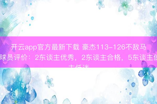 开云app官方最新下载 豪杰113-126不敌马刺 球员评价:2东谈主优秀,2东谈主合格,5东谈主低迷