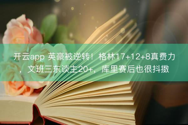 开云app 英豪被逆转!格林17+12+8真费力,文班三东谈主20+,库里赛后也很抖擞