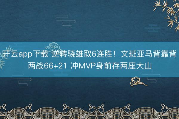 开云app下载 逆转骁雄取6连胜！文班亚马背靠背两战66+21 冲MVP身前存两座大山