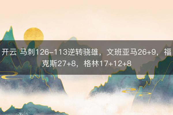 开云 马刺126-113逆转骁雄，文班亚马26+9，福克斯27+8，格林17+12+8
