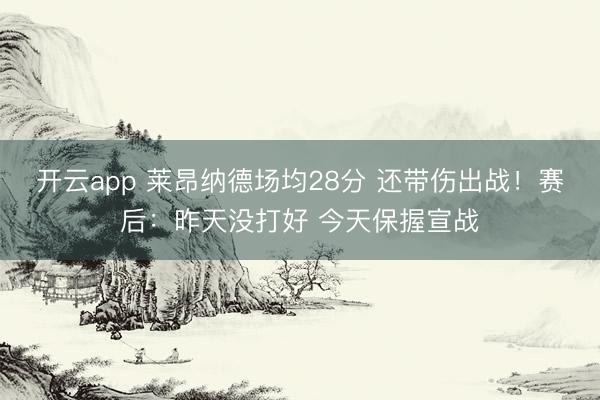 开云app 莱昂纳德场均28分 还带伤出战！赛后：昨天没打好 今天保握宣战