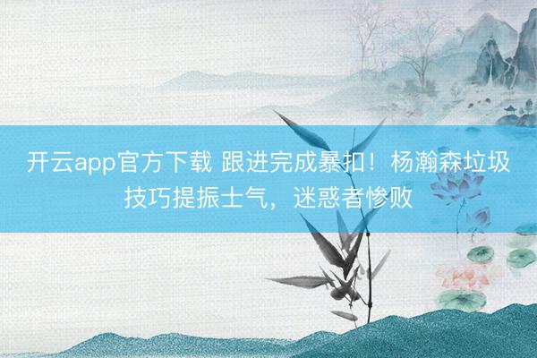 开云app官方下载 跟进完成暴扣！杨瀚森垃圾技巧提振士气，迷惑者惨败