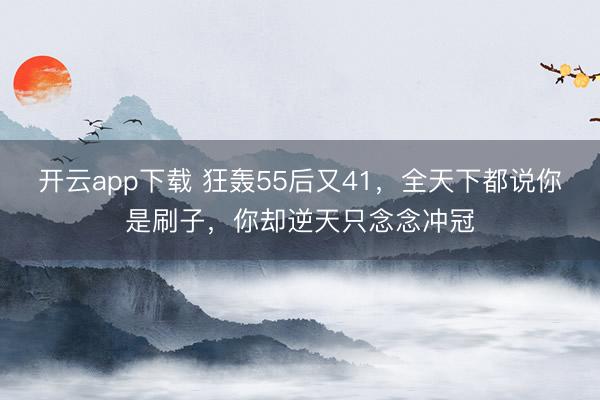 开云app下载 狂轰55后又41，全天下都说你是刷子，你却逆天只念念冲冠