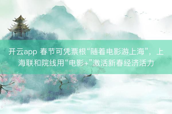 开云app 春节可凭票根“随着电影游上海”,上海联和院线用“电影+”激活新春经济活力