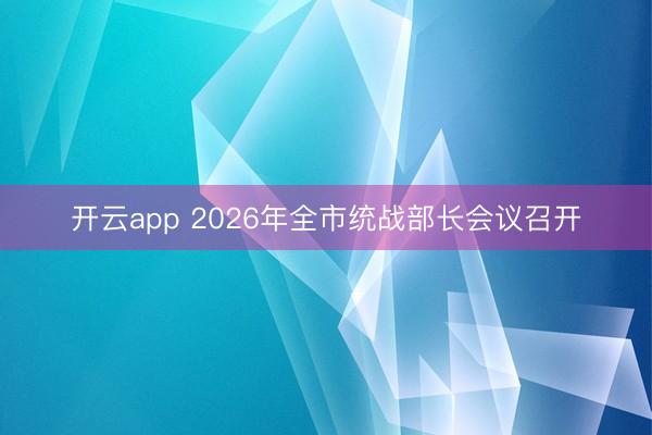 开云app 2026年全市统战部长会议召开