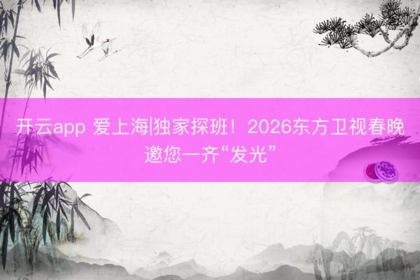 开云app 爱上海|独家探班！2026东方卫视春晚邀您一齐“发光”